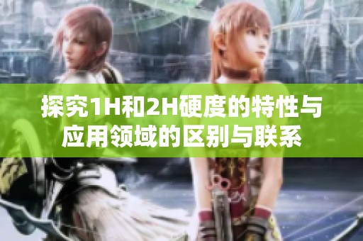 探究1H和2H硬度的特性与应用领域的区别与联系