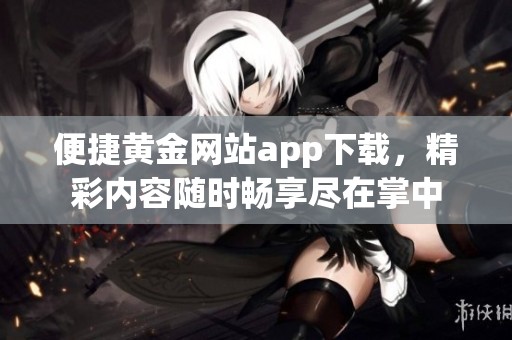 便捷黄金网站app下载，精彩内容随时畅享尽在掌中