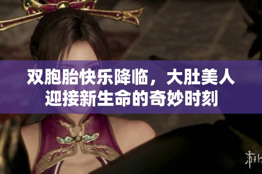 双胞胎快乐降临，大肚美人迎接新生命的奇妙时刻
