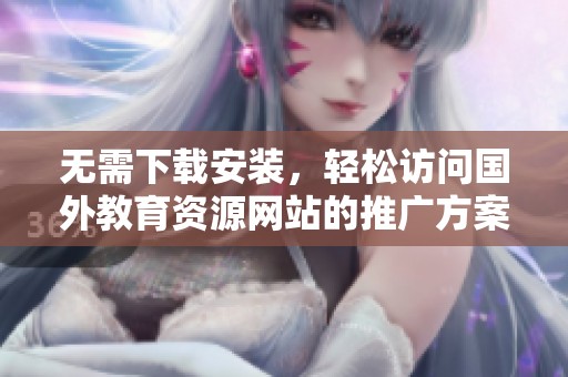 无需下载安装，轻松访问国外教育资源网站的推广方案