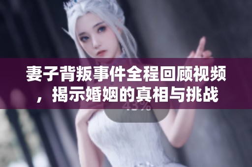 妻子背叛事件全程回顾视频，揭示婚姻的真相与挑战