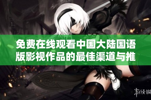 免费在线观看中国大陆国语版影视作品的最佳渠道与推荐