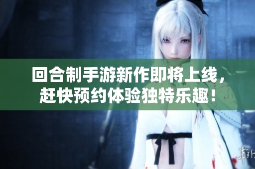 回合制手游新作即将上线，赶快预约体验独特乐趣！
