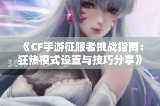 《CF手游征服者挑战指南：狂热模式设置与技巧分享》
