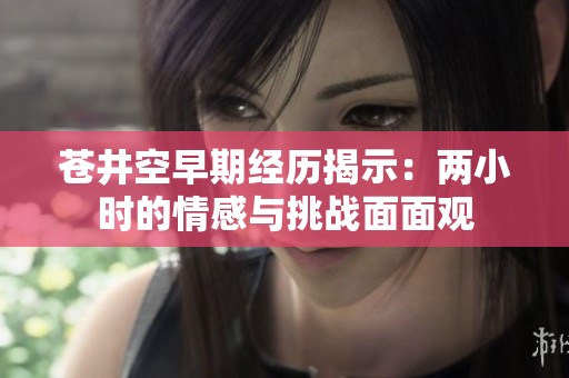 苍井空早期经历揭示：两小时的情感与挑战面面观
