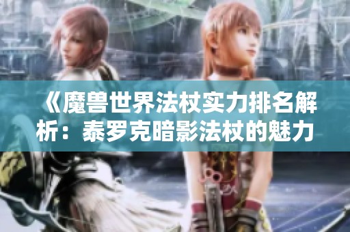 《魔兽世界法杖实力排名解析：泰罗克暗影法杖的魅力与地位》