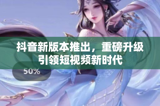抖音新版本推出，重磅升级引领短视频新时代
