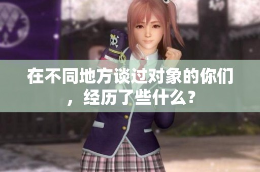 在不同地方谈过对象的你们，经历了些什么？