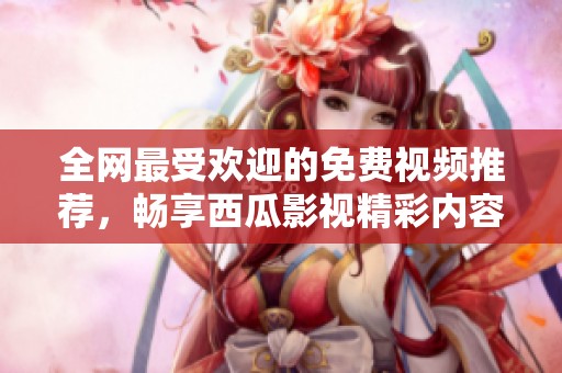 全网最受欢迎的免费视频推荐，畅享西瓜影视精彩内容