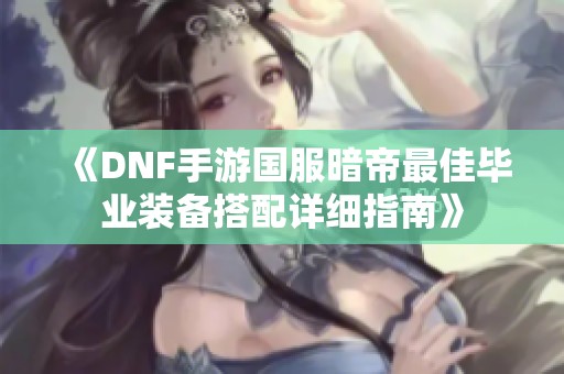 《DNF手游国服暗帝最佳毕业装备搭配详细指南》