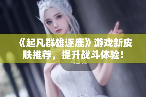 《起凡群雄逐鹿》游戏新皮肤推荐，提升战斗体验！