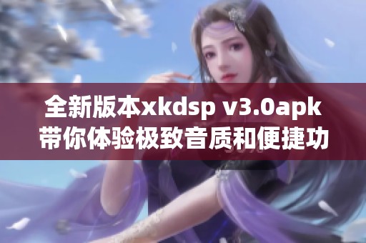 全新版本xkdsp v3.0apk带你体验极致音质和便捷功能