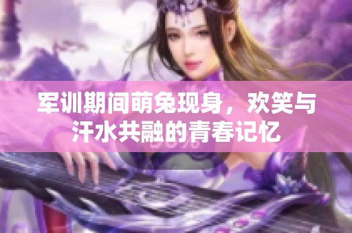 军训期间萌兔现身，欢笑与汗水共融的青春记忆