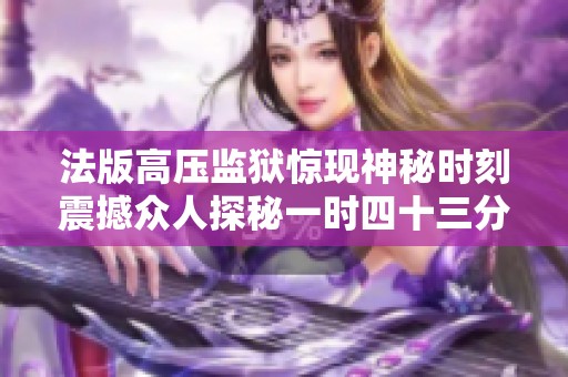 法版高压监狱惊现神秘时刻震撼众人探秘一时四十三分的真相 法版高压监狱惊现神秘时刻震撼众人探秘一时四十三分的真相