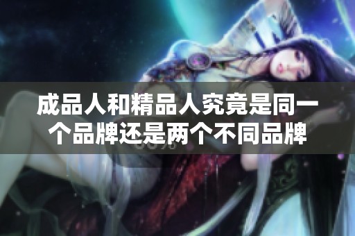 成品人和精品人究竟是同一个品牌还是两个不同品牌