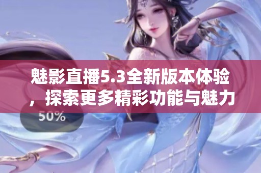 魅影直播5.3全新版本体验，探索更多精彩功能与魅力