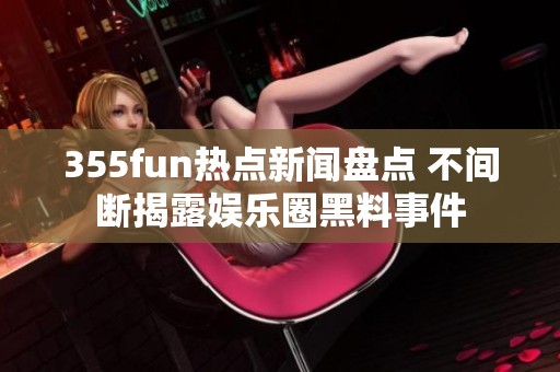 355fun热点新闻盘点 不间断揭露娱乐圈黑料事件