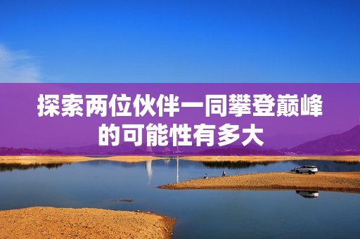 探索两位伙伴一同攀登巅峰的可能性有多大
