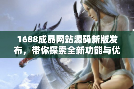1688成品网站源码新版发布，带你探索全新功能与优势