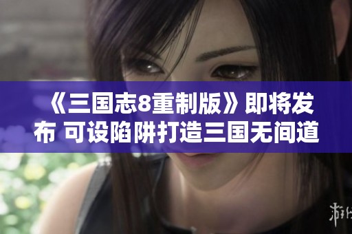 《三国志8重制版》即将发布 可设陷阱打造三国无间道新体验
