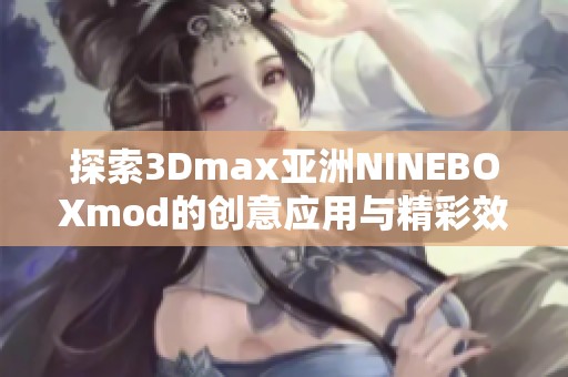 探索3Dmax亚洲NINEBOXmod的创意应用与精彩效果分析