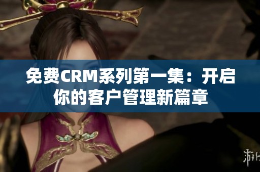 免费CRM系列第一集：开启你的客户管理新篇章