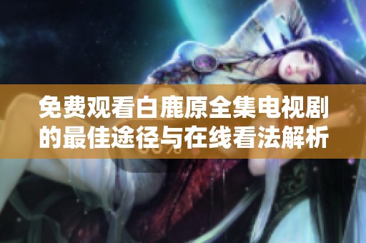 免费观看白鹿原全集电视剧的最佳途径与在线看法解析