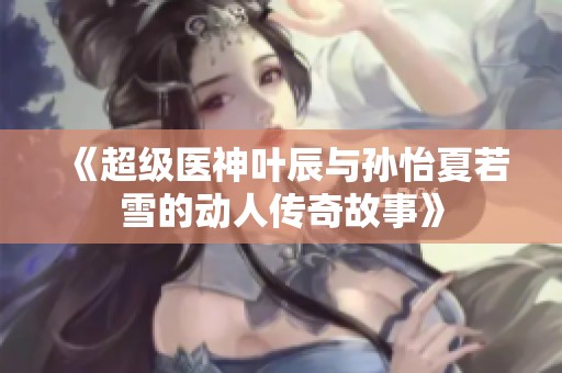 《超级医神叶辰与孙怡夏若雪的动人传奇故事》
