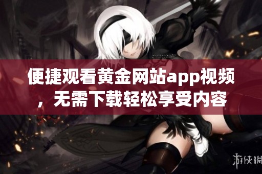 便捷观看黄金网站app视频，无需下载轻松享受内容