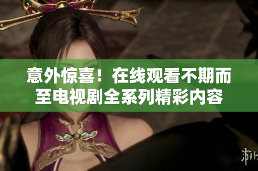 意外惊喜！在线观看不期而至电视剧全系列精彩内容