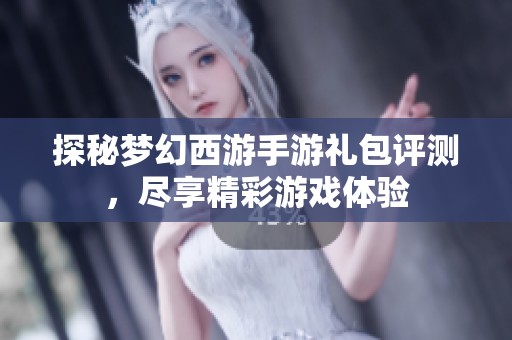 探秘梦幻西游手游礼包评测，尽享精彩游戏体验