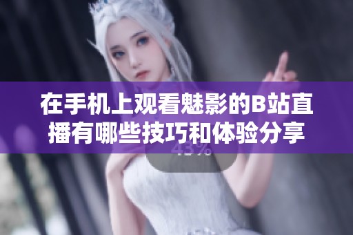 在手机上观看魅影的B站直播有哪些技巧和体验分享