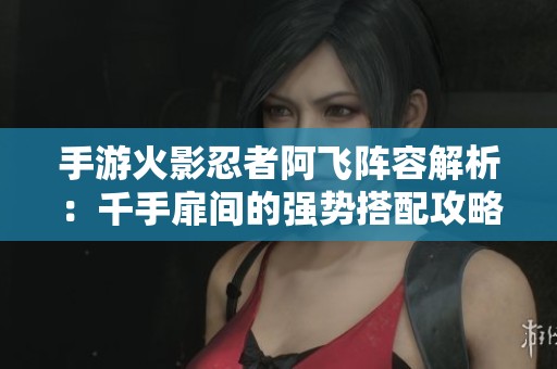 手游火影忍者阿飞阵容解析：千手扉间的强势搭配攻略