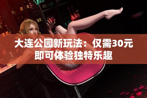 大连公园新玩法：仅需30元即可体验独特乐趣