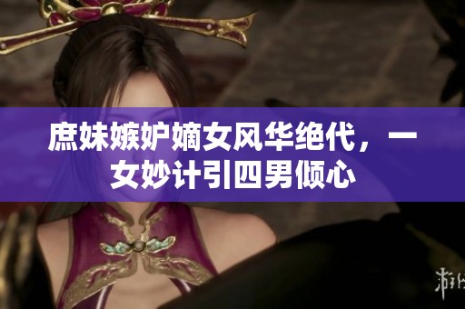 庶妹嫉妒嫡女风华绝代，一女妙计引四男倾心