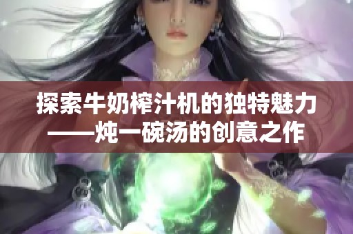 探索牛奶榨汁机的独特魅力——炖一碗汤的创意之作