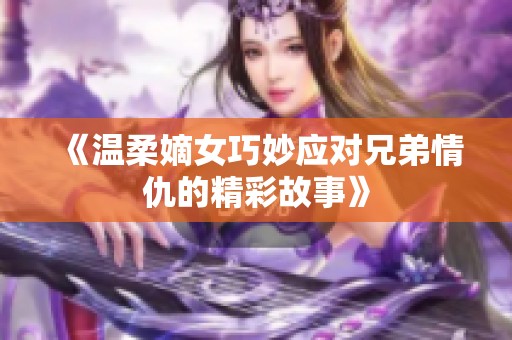 《温柔嫡女巧妙应对兄弟情仇的精彩故事》
