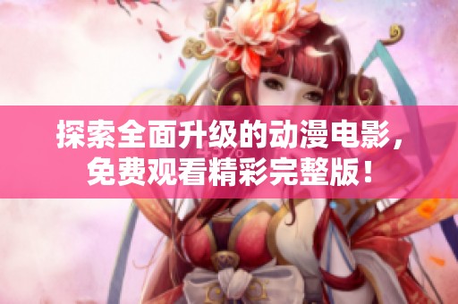 探索全面升级的动漫电影，免费观看精彩完整版！