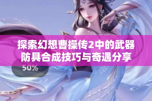 探索幻想曹操传2中的武器防具合成技巧与奇遇分享