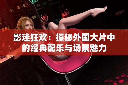 影迷狂欢：探秘外国大片中的经典配乐与场景魅力