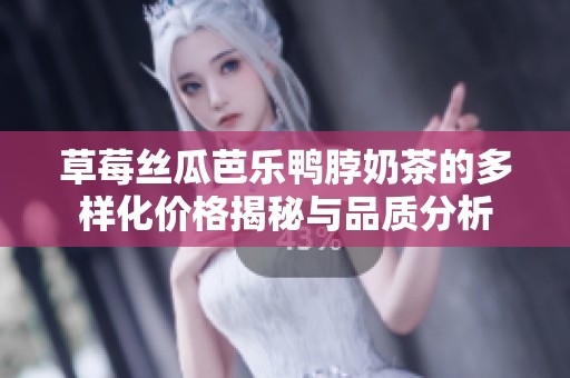 草莓丝瓜芭乐鸭脖奶茶的多样化价格揭秘与品质分析