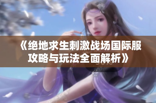 《绝地求生刺激战场国际服攻略与玩法全面解析》