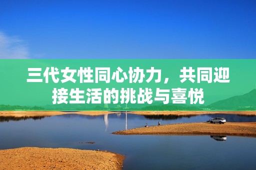 三代女性同心协力，共同迎接生活的挑战与喜悦