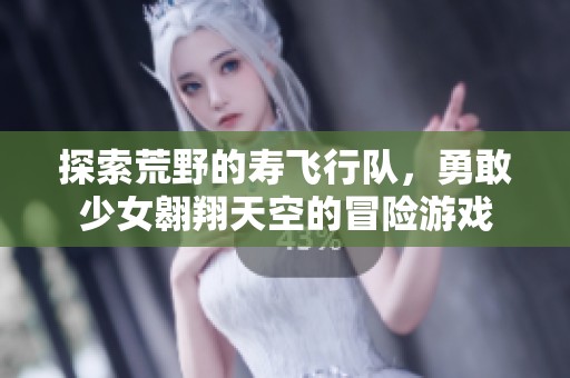 探索荒野的寿飞行队，勇敢少女翱翔天空的冒险游戏