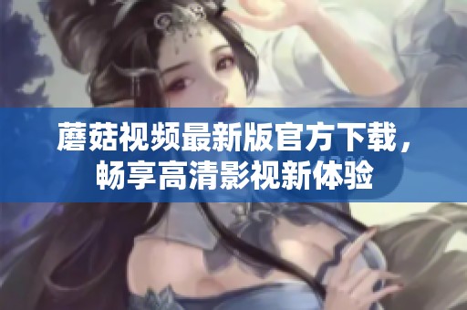 蘑菇视频最新版官方下载，畅享高清影视新体验