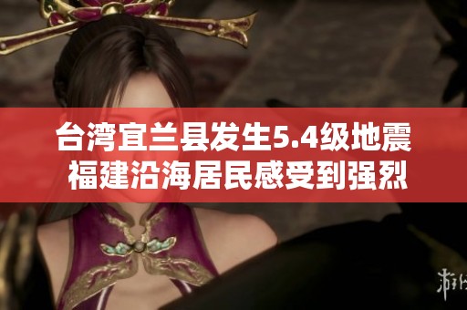 台湾宜兰县发生5.4级地震 福建沿海居民感受到强烈震动