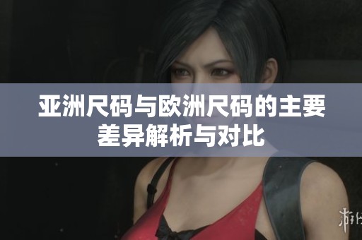 亚洲尺码与欧洲尺码的主要差异解析与对比