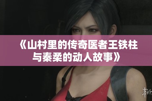 《山村里的传奇医者王铁柱与秦柔的动人故事》