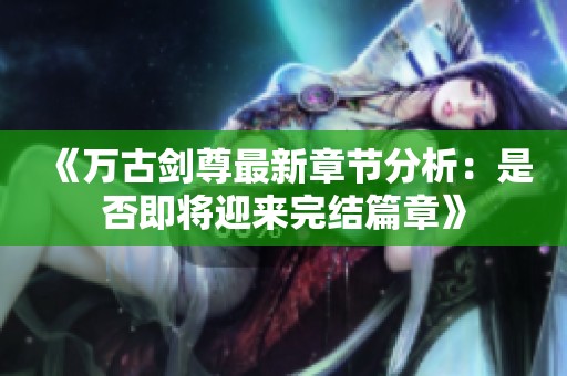 《万古剑尊最新章节分析：是否即将迎来完结篇章》