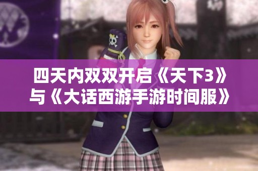 四天内双双开启《天下3》与《大话西游手游时间服》邀您共赴冒险之旅